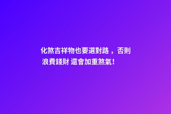 化煞吉祥物也要選對路 ，否則 浪費錢財 還會加重煞氣！